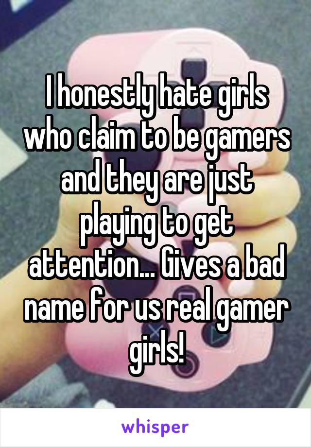 I honestly hate girls who claim to be gamers and they are just playing to get attention... Gives a bad name for us real gamer girls!