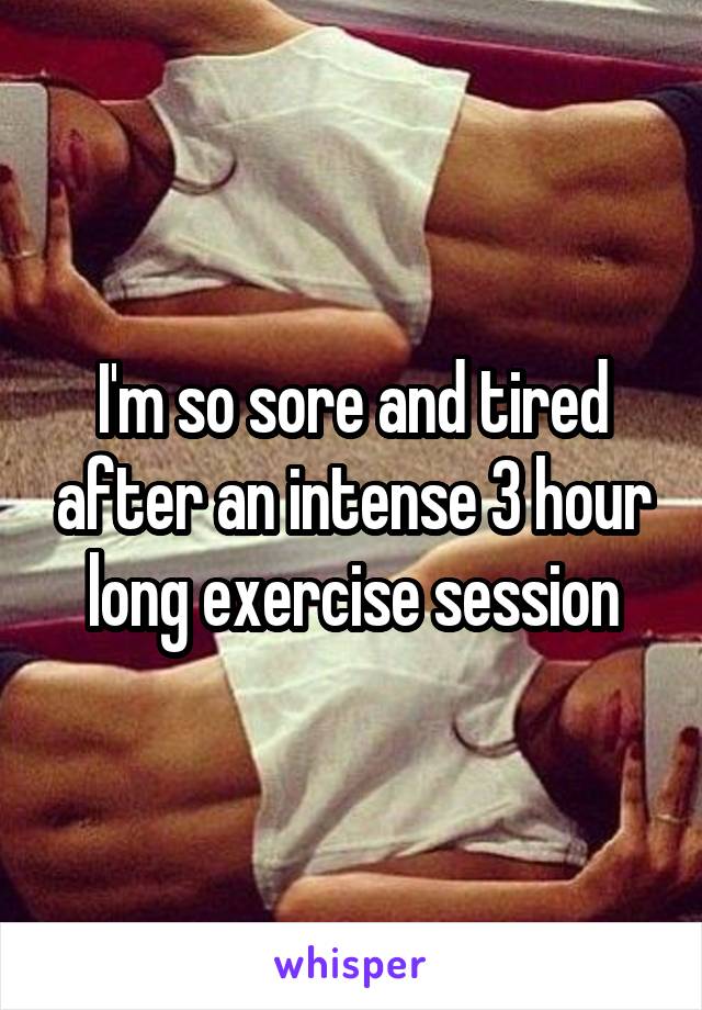 I'm so sore and tired after an intense 3 hour long exercise session