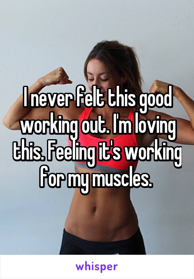 I never felt this good working out. I'm loving this. Feeling it's working for my muscles. 