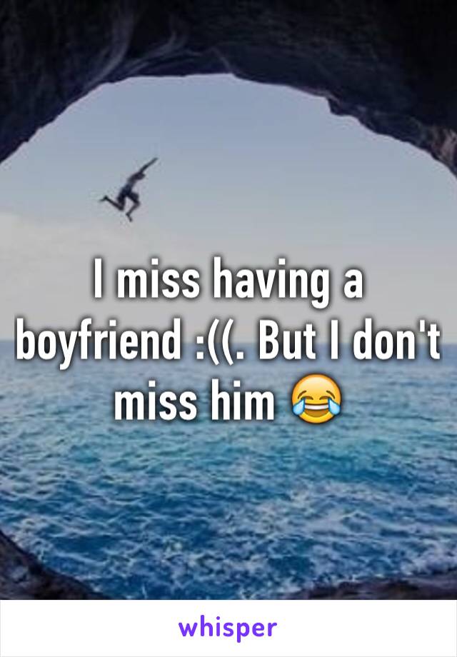 I miss having a boyfriend :((. But I don't miss him 😂