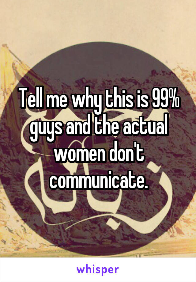 Tell me why this is 99% guys and the actual women don't communicate.