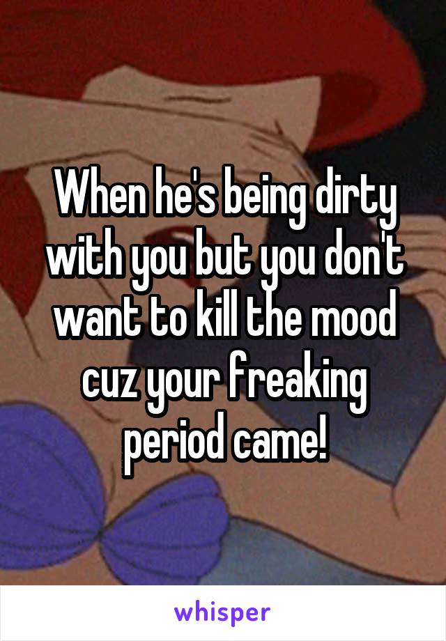 When he's being dirty with you but you don't want to kill the mood cuz your freaking period came!