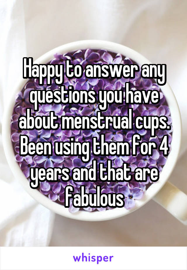 Happy to answer any questions you have about menstrual cups. Been using them for 4 years and that are fabulous