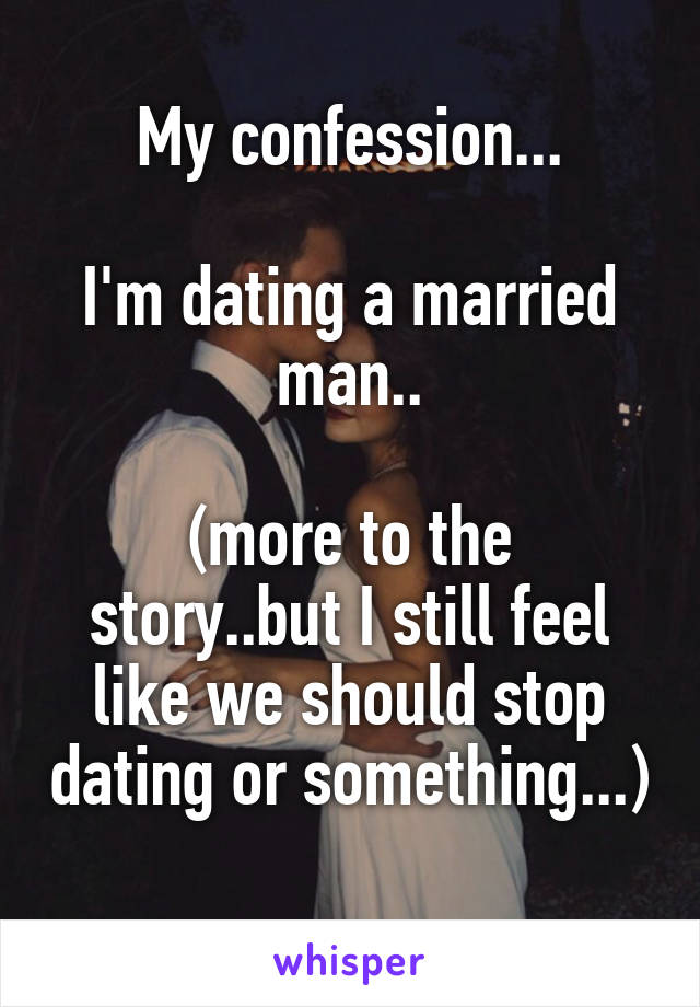 My confession...

I'm dating a married man..

(more to the story..but I still feel like we should stop dating or something...) 