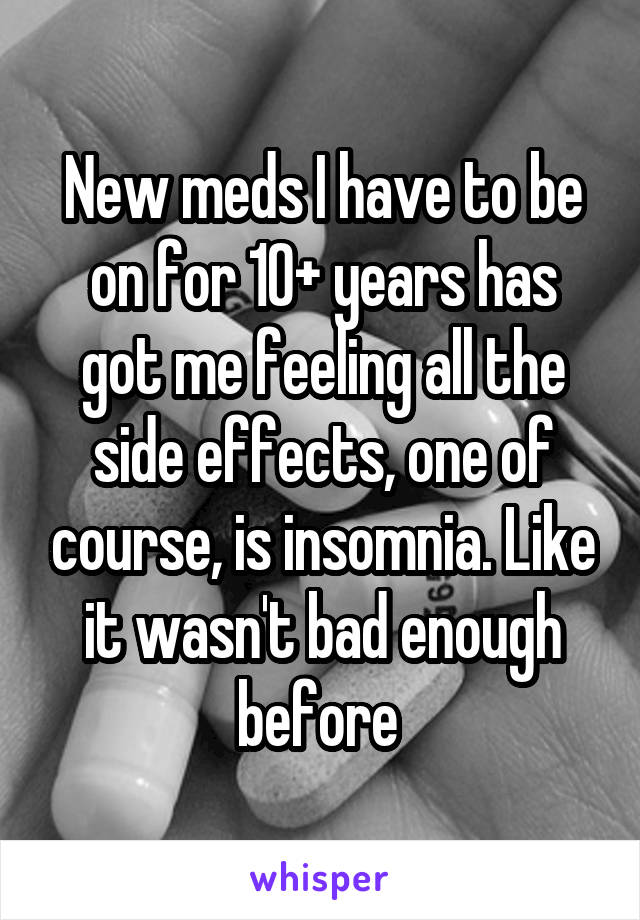 New meds I have to be on for 10+ years has got me feeling all the side effects, one of course, is insomnia. Like it wasn't bad enough before 
