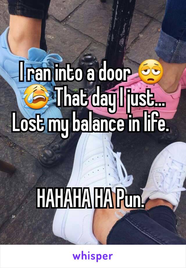 I ran into a door 😩😭 That day I just... Lost my balance in life. 


HAHAHA HA Pun. 