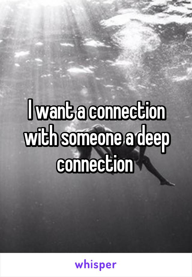 I want a connection with someone a deep connection 