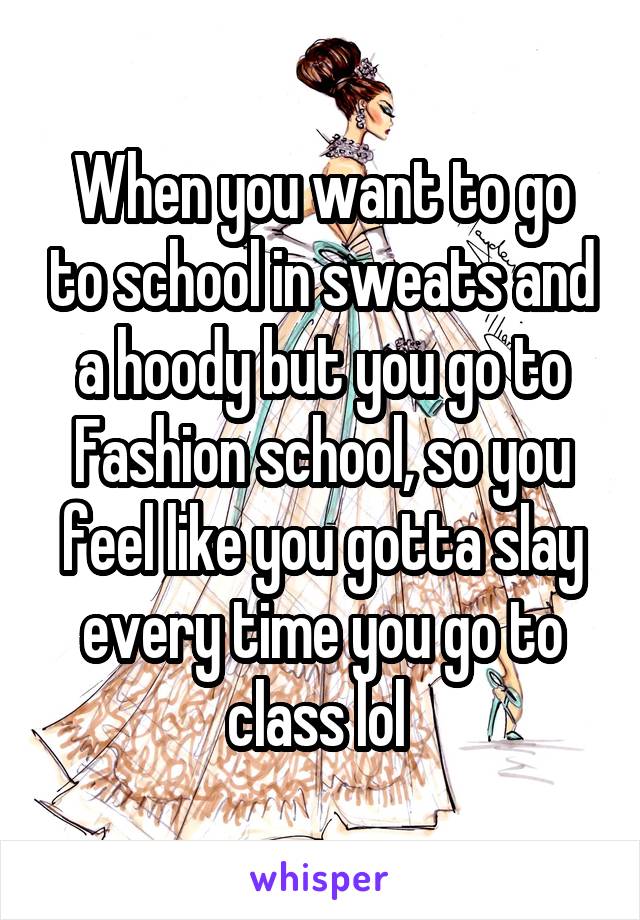 When you want to go to school in sweats and a hoody but you go to Fashion school, so you feel like you gotta slay every time you go to class lol 