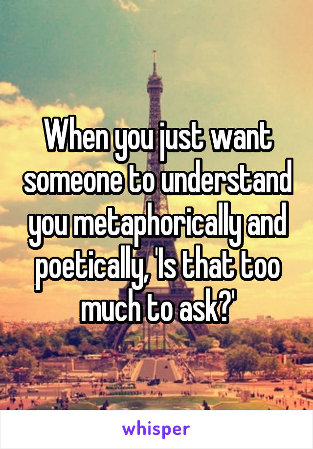 When you just want someone to understand you metaphorically and poetically, 'Is that too much to ask?'