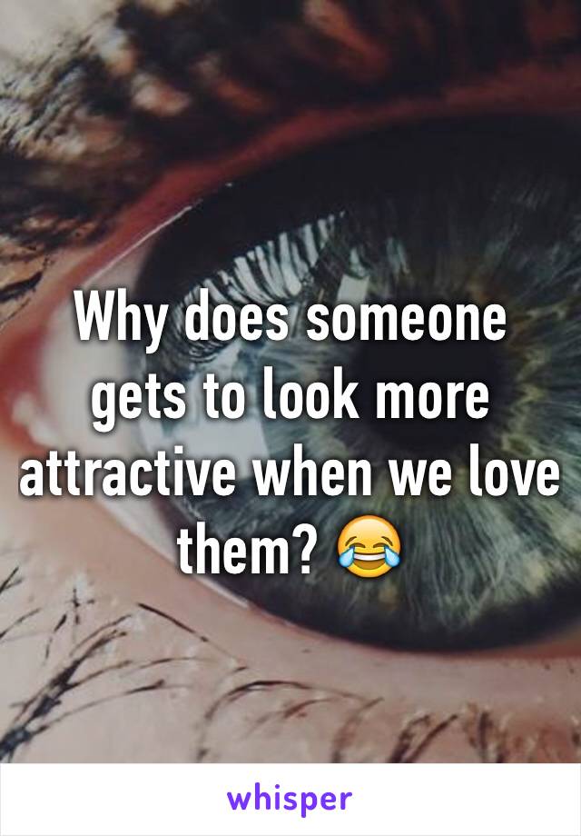 Why does someone gets to look more attractive when we love them? 😂