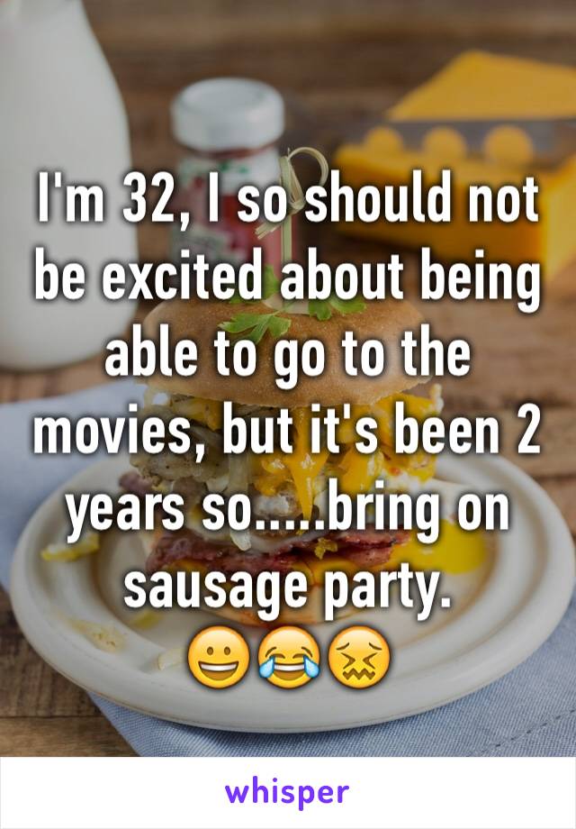 I'm 32, I so should not be excited about being able to go to the movies, but it's been 2 years so.....bring on sausage party. 
😀😂😖