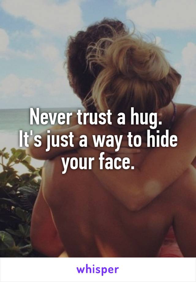 Never trust a hug. 
It's just a way to hide your face.