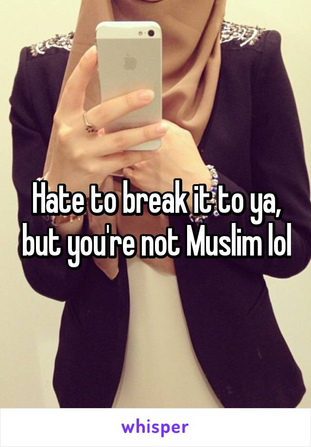 Hate to break it to ya, but you're not Muslim lol