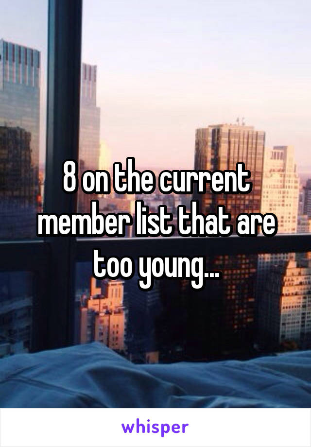 8 on the current member list that are too young...