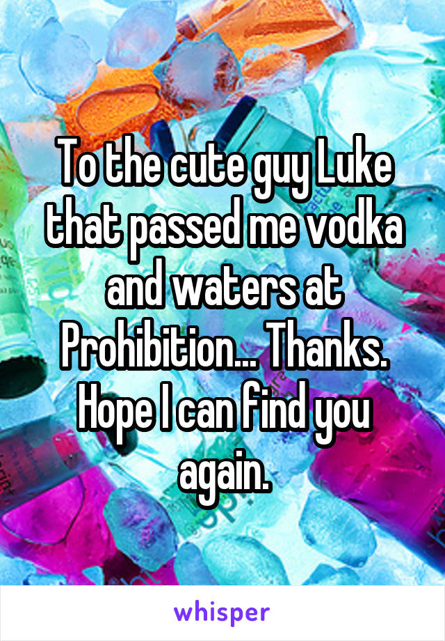 To the cute guy Luke that passed me vodka and waters at Prohibition... Thanks. Hope I can find you again.