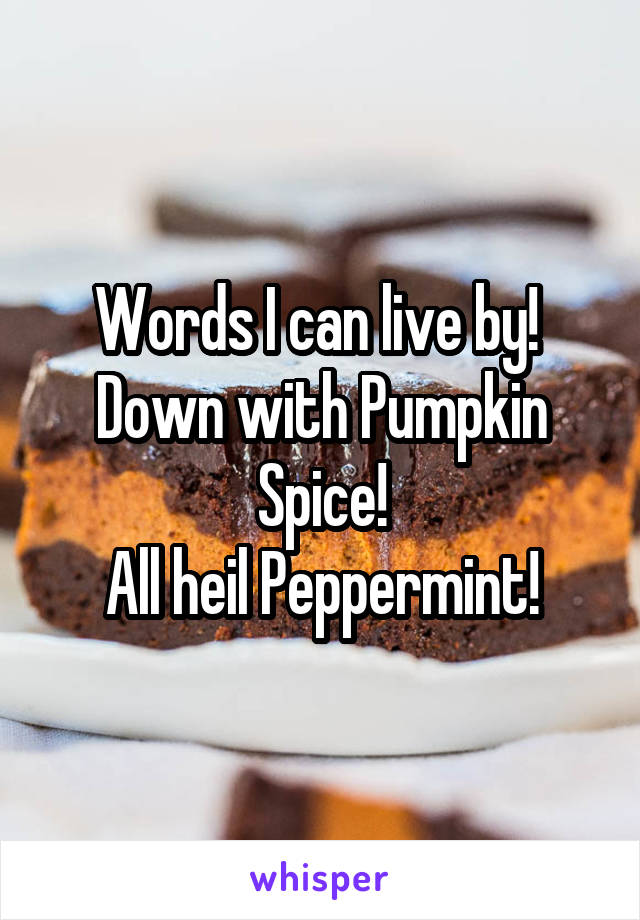 Words I can live by! 
Down with Pumpkin Spice!
All heil Peppermint!
