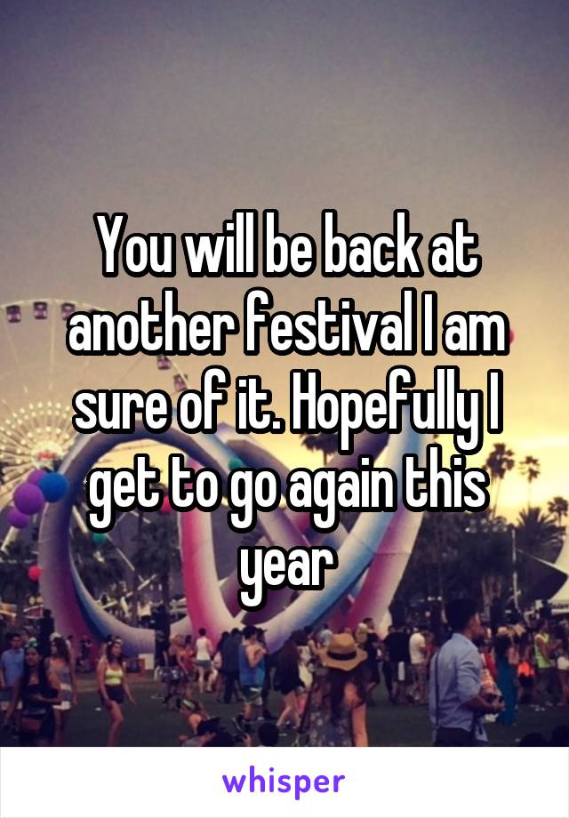 You will be back at another festival I am sure of it. Hopefully I get to go again this year