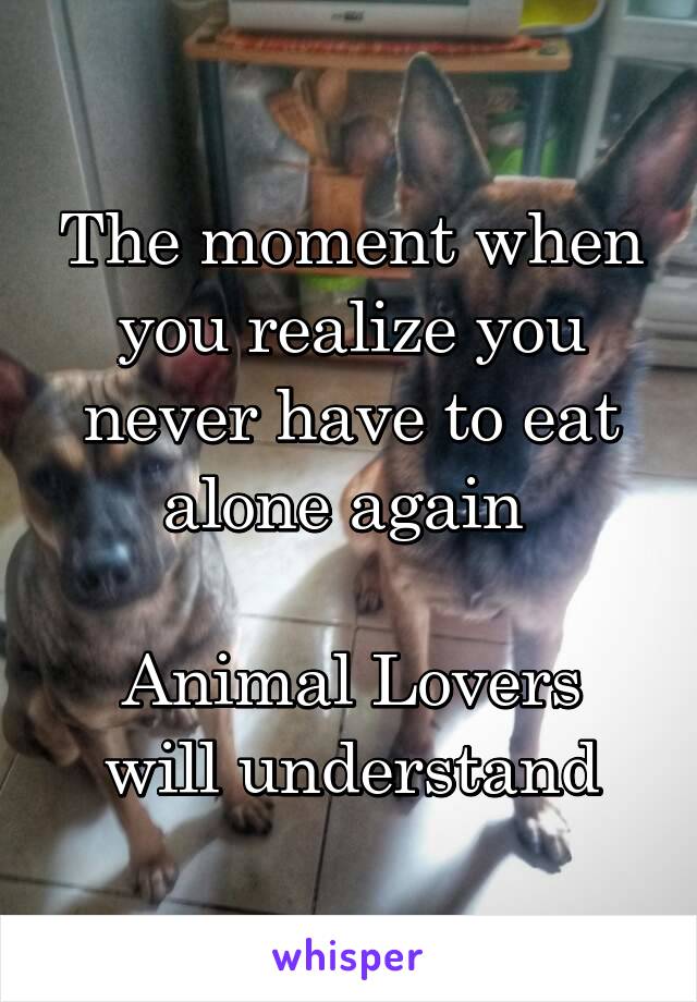 The moment when you realize you never have to eat alone again 

Animal Lovers will understand
