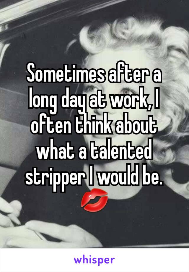 Sometimes after a long day at work, I often think about what a talented stripper I would be. 💋