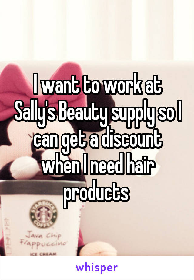 I want to work at Sally's Beauty supply so I can get a discount when I need hair products 