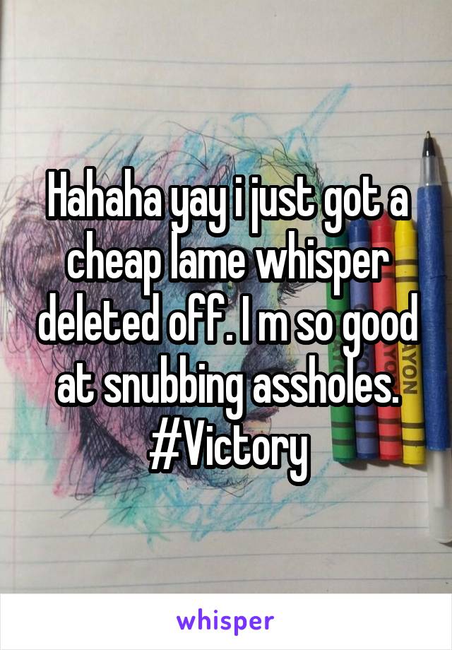 Hahaha yay i just got a cheap lame whisper deleted off. I m so good at snubbing assholes.
#Victory