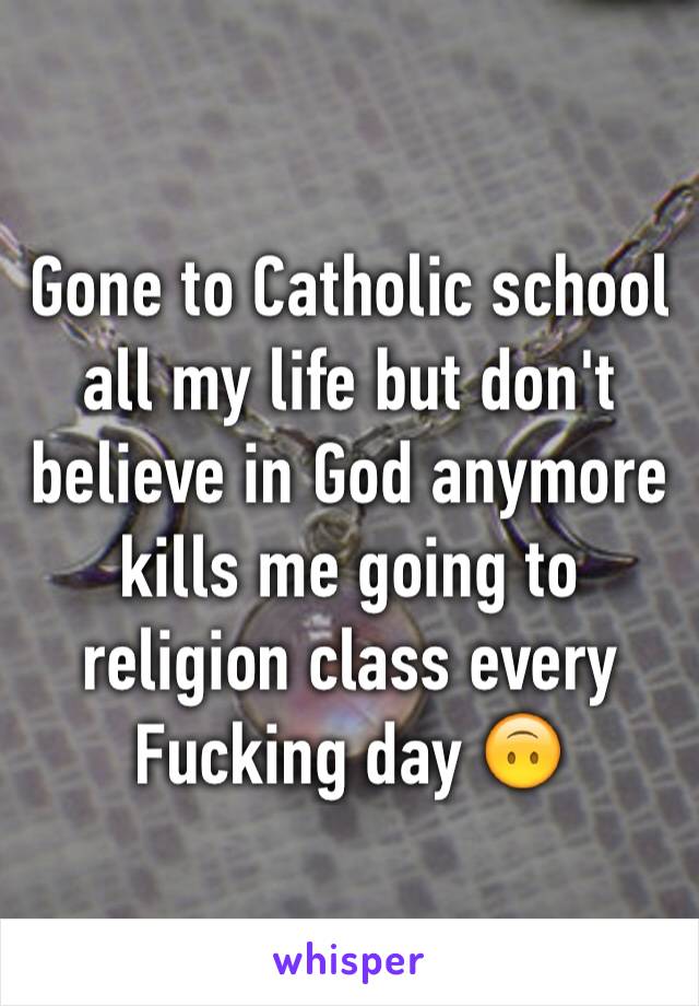 Gone to Catholic school all my life but don't believe in God anymore kills me going to religion class every Fucking day 🙃