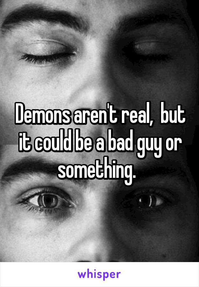 Demons aren't real,  but it could be a bad guy or something.  