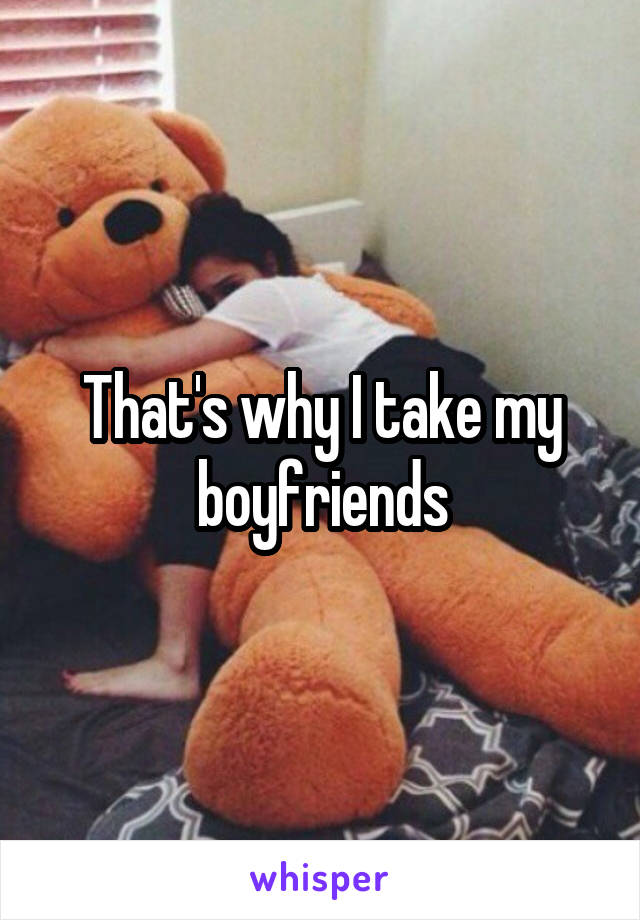 That's why I take my boyfriends