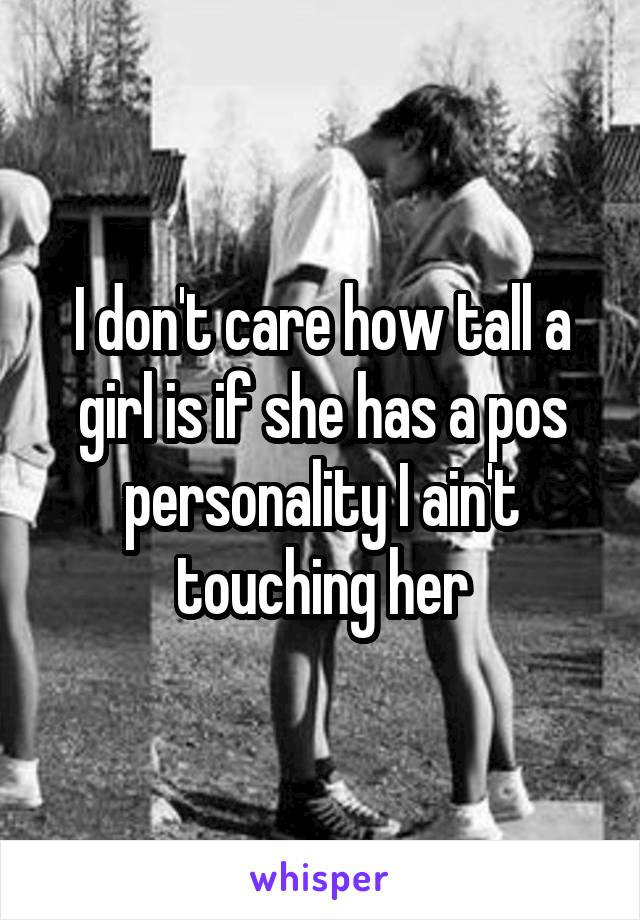 I don't care how tall a girl is if she has a pos personality I ain't touching her