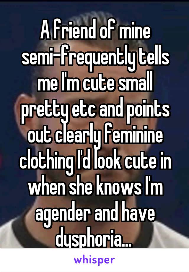 A friend of mine semi-frequently tells me I'm cute small pretty etc and points out clearly feminine clothing I'd look cute in when she knows I'm agender and have dysphoria... 