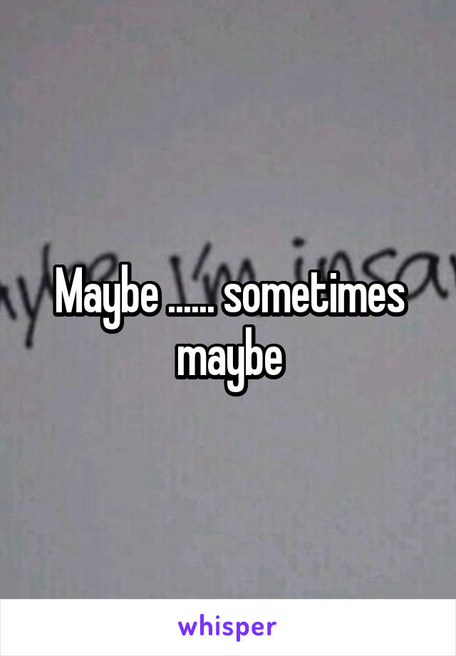 Maybe ...... sometimes maybe
