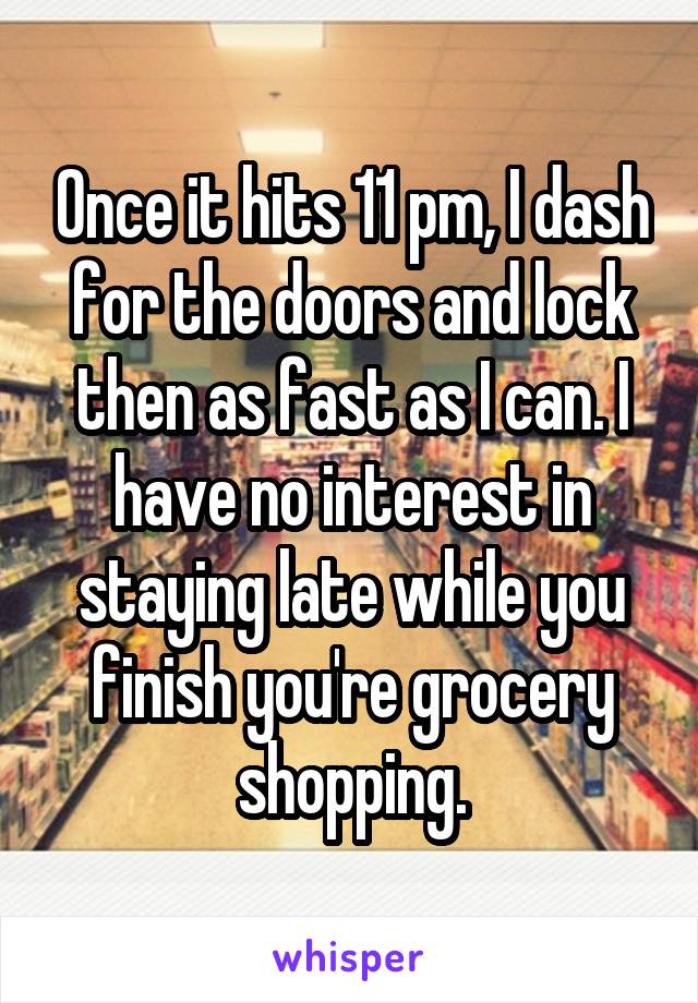 Once it hits 11 pm, I dash for the doors and lock then as fast as I can. I have no interest in staying late while you finish you're grocery shopping.