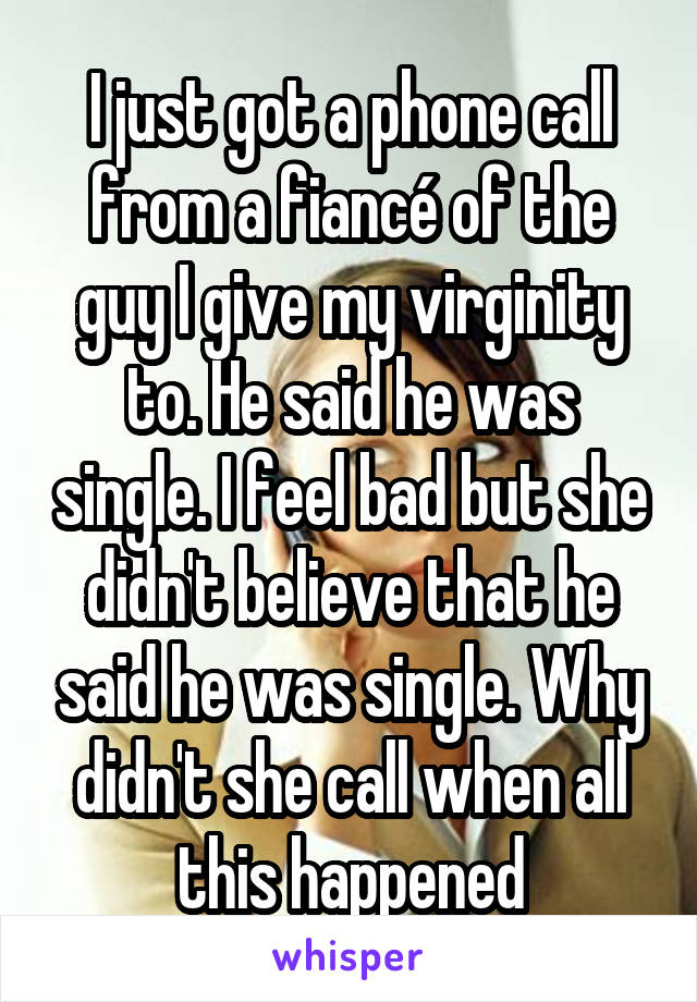 I just got a phone call from a fiancé of the guy I give my virginity to. He said he was single. I feel bad but she didn't believe that he said he was single. Why didn't she call when all this happened