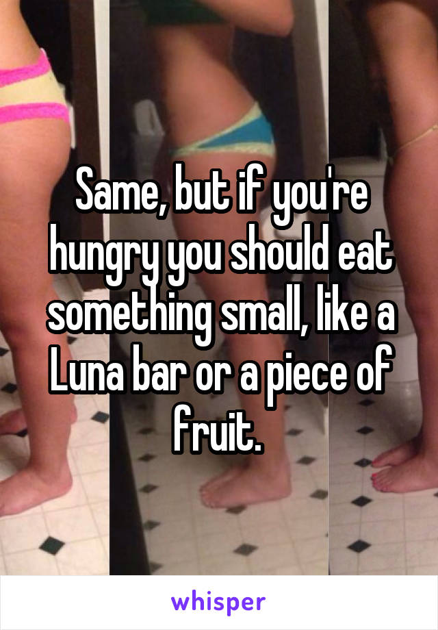 Same, but if you're hungry you should eat something small, like a Luna bar or a piece of fruit. 