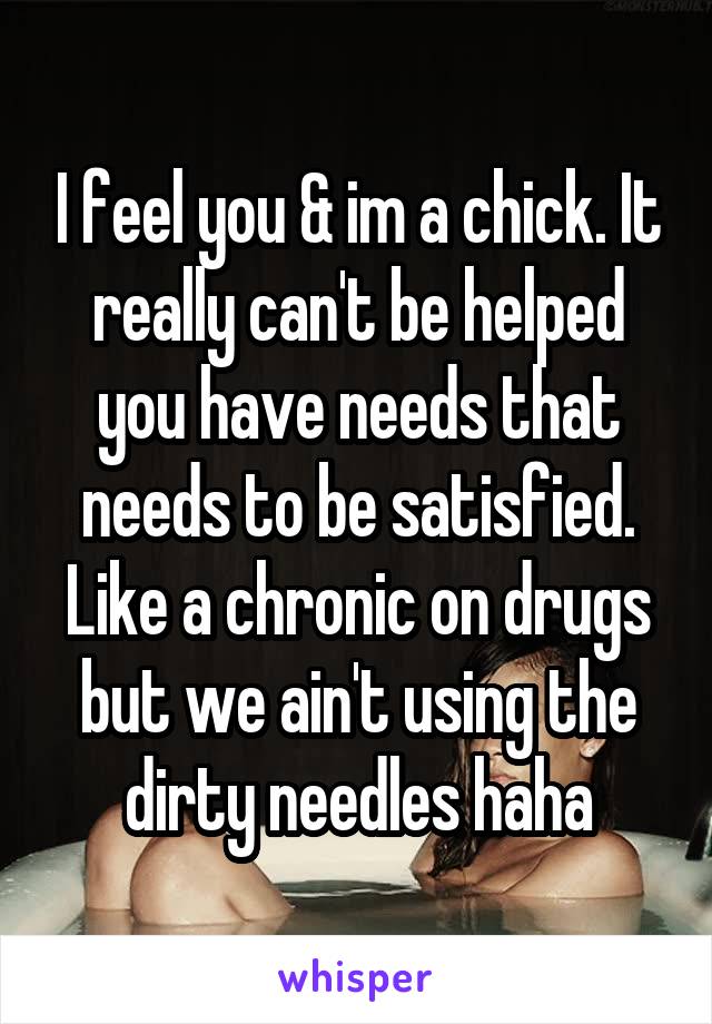 I feel you & im a chick. It really can't be helped you have needs that needs to be satisfied. Like a chronic on drugs but we ain't using the dirty needles haha