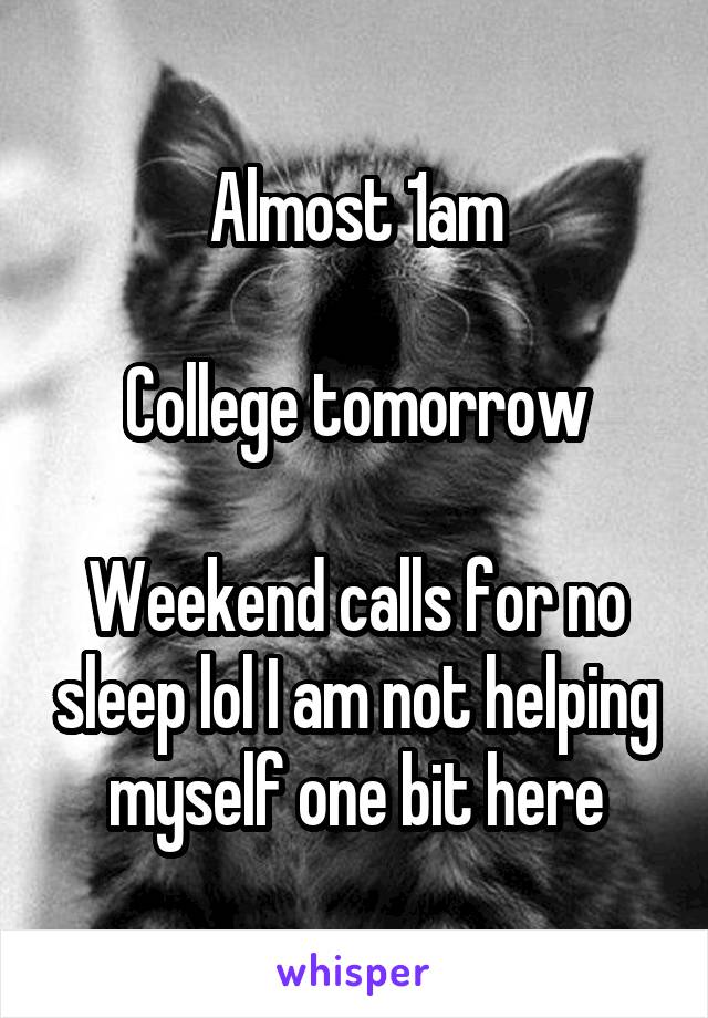 Almost 1am

College tomorrow

Weekend calls for no sleep lol I am not helping myself one bit here