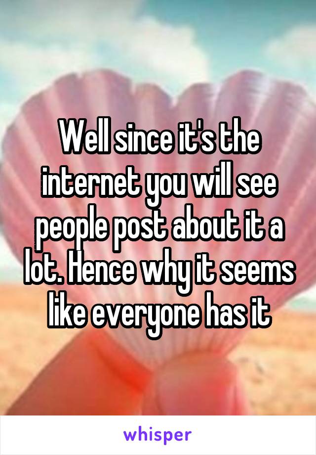 Well since it's the internet you will see people post about it a lot. Hence why it seems like everyone has it