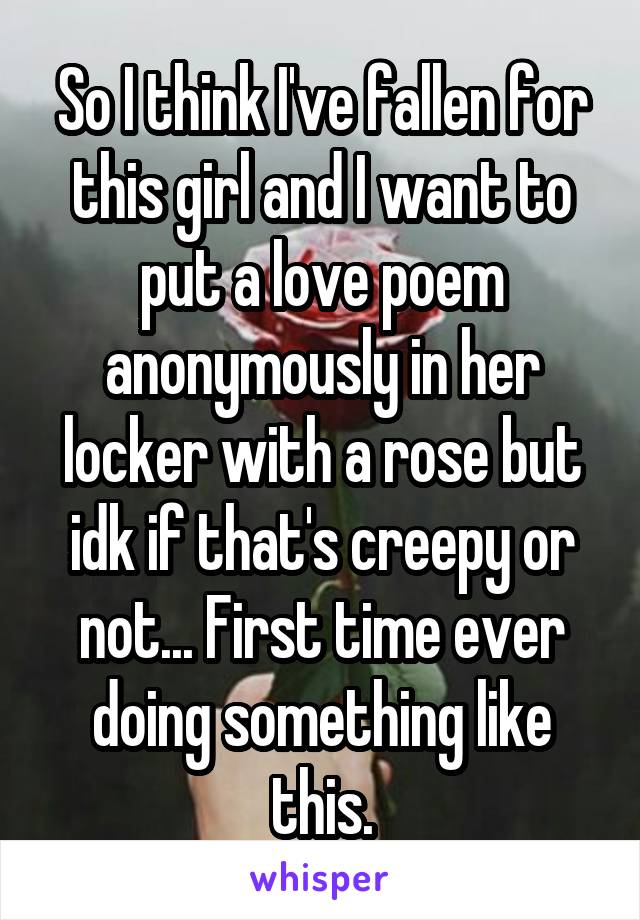 So I think I've fallen for this girl and I want to put a love poem anonymously in her locker with a rose but idk if that's creepy or not... First time ever doing something like this.