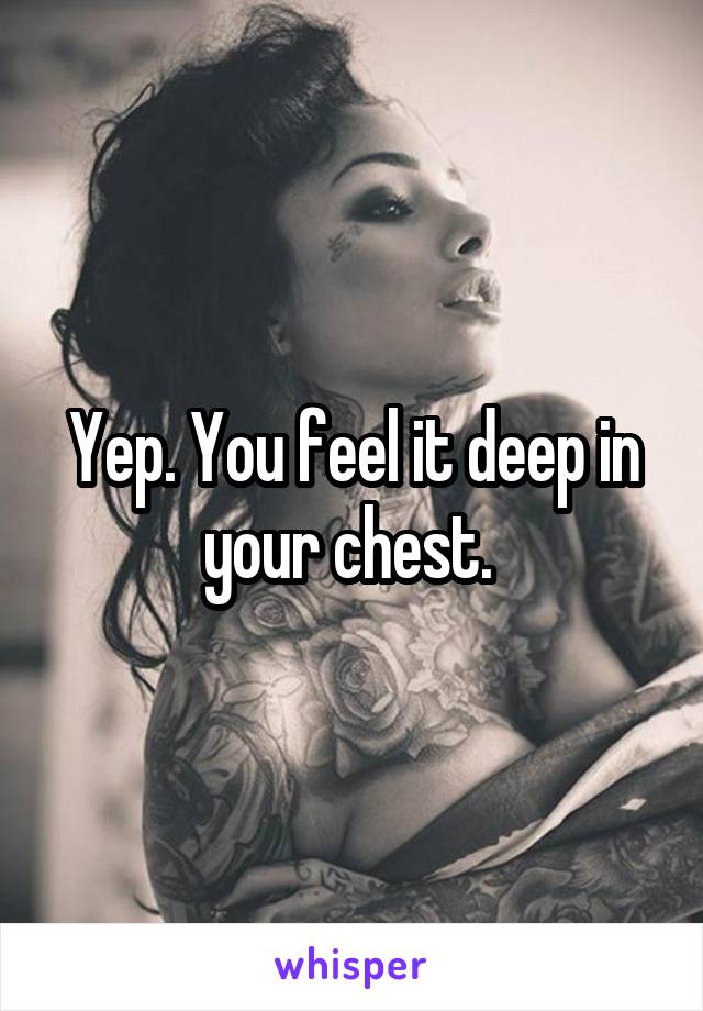 Yep. You feel it deep in your chest. 