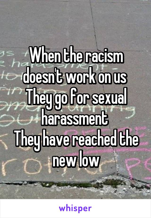 When the racism doesn't work on us 
They go for sexual harassment 
They have reached the new low