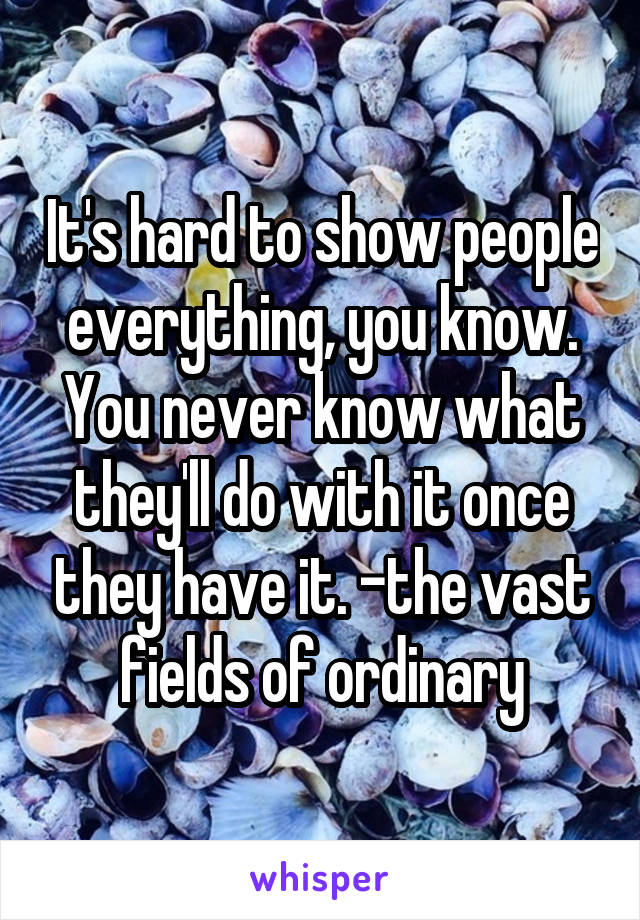 It's hard to show people everything, you know. You never know what they'll do with it once they have it. -the vast fields of ordinary