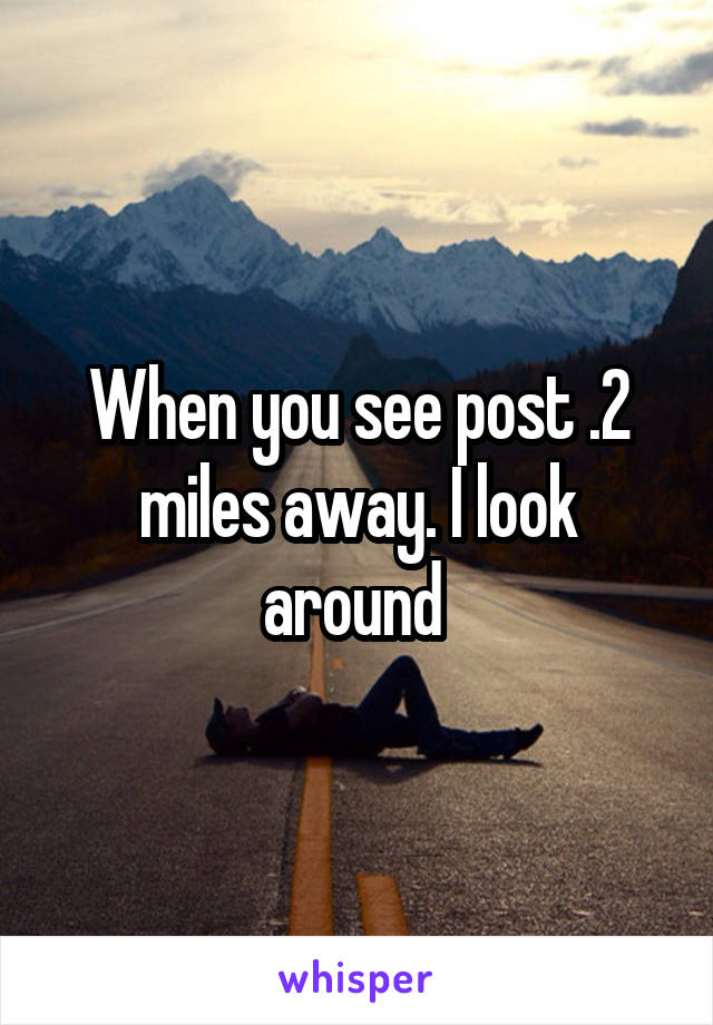 When you see post .2 miles away. I look around 