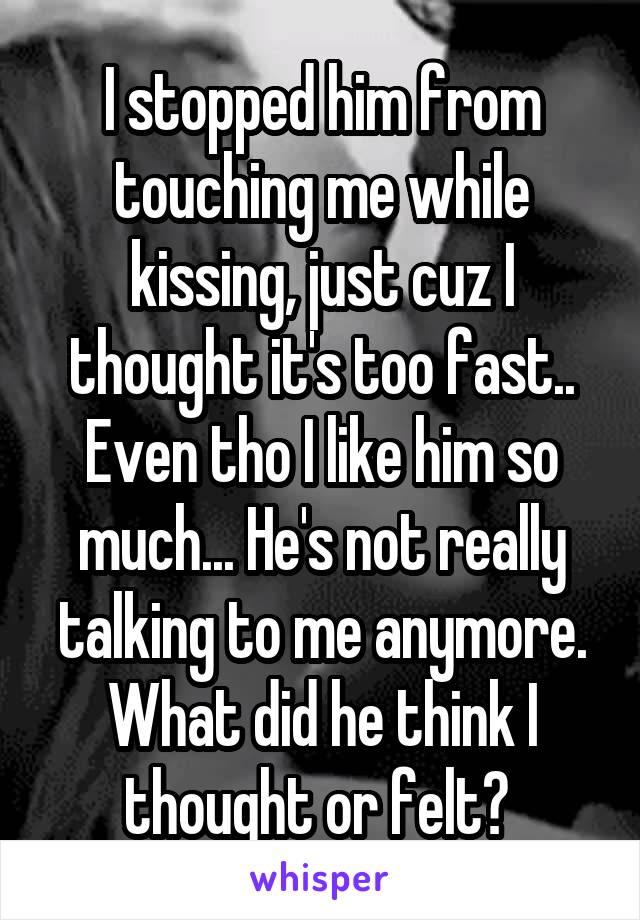 I stopped him from touching me while kissing, just cuz I thought it's too fast.. Even tho I like him so much... He's not really talking to me anymore. What did he think I thought or felt? 