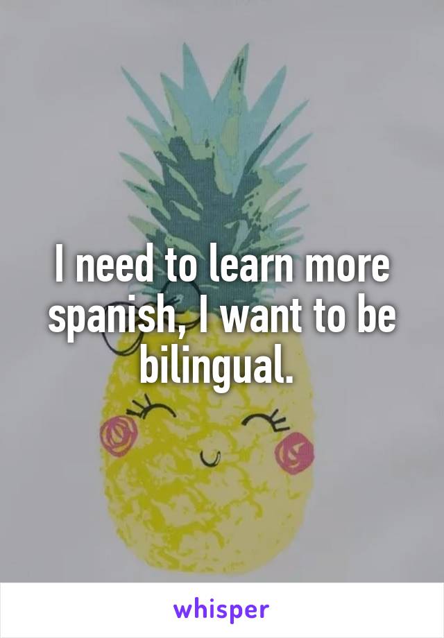 I need to learn more spanish, I want to be bilingual. 