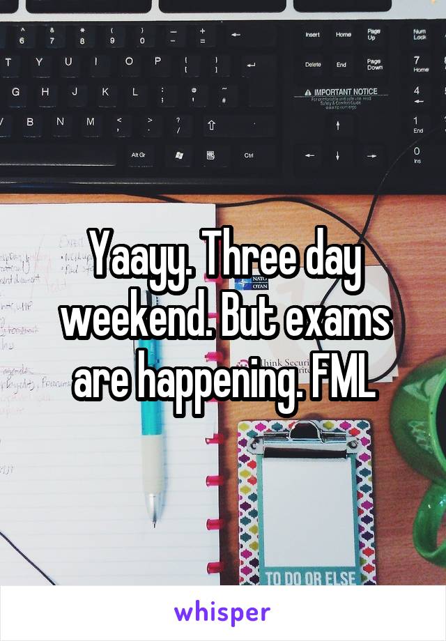 Yaayy. Three day weekend. But exams are happening. FML