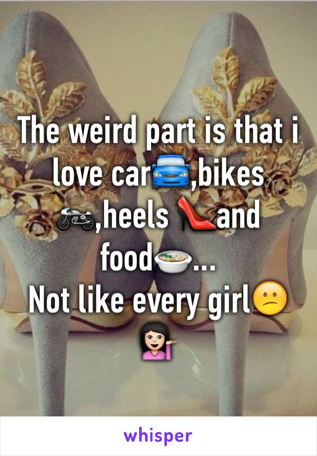 The weird part is that i love car🚘,bikes🏍,heels 👠and food🍲...
Not like every girl😕💁🏻