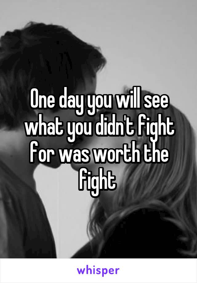 One day you will see what you didn't fight for was worth the fight 