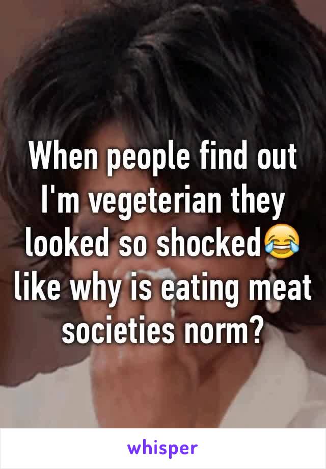 When people find out I'm vegeterian they looked so shocked😂 like why is eating meat societies norm? 