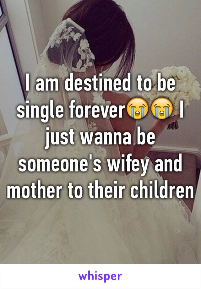 I am destined to be single forever😭😭 I just wanna be someone's wifey and mother to their children 
