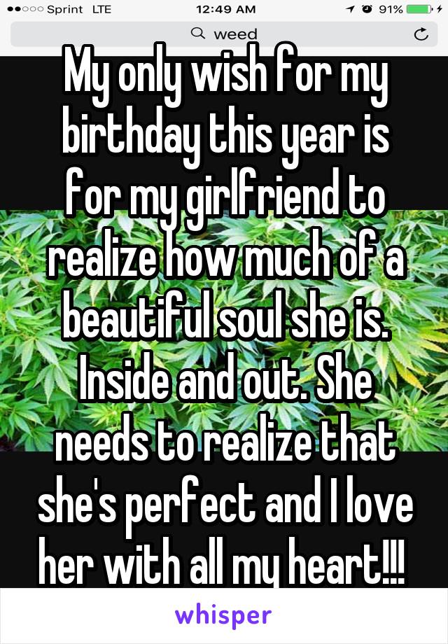 My only wish for my birthday this year is for my girlfriend to realize how much of a beautiful soul she is. Inside and out. She needs to realize that she's perfect and I love her with all my heart!!! 